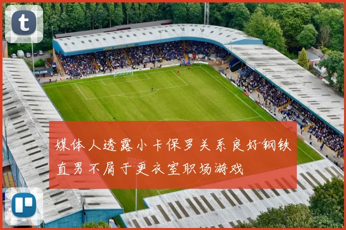 媒体人透露小卡保罗关系良好钢铁直男不屑于更衣室职场游戏