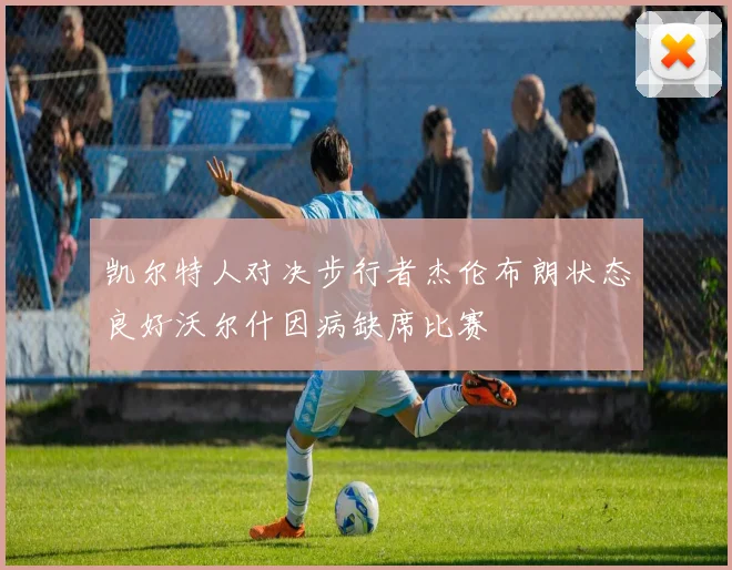 凯尔特人对决步行者杰伦布朗状态良好沃尔什因病缺席比赛