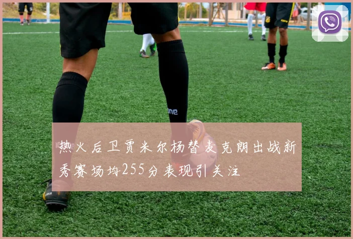 热火后卫贾米尔杨替麦克朗出战新秀赛场均255分表现引关注
