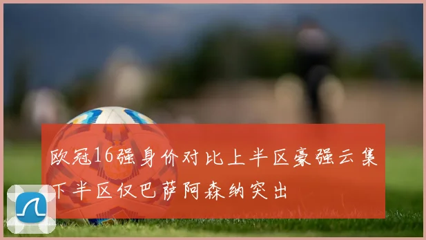 欧冠16强身价对比上半区豪强云集下半区仅巴萨阿森纳突出