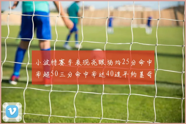 小波特赛季表现亮眼场均25分命中率超50三分命中率达40追平约基奇成耀眼新星