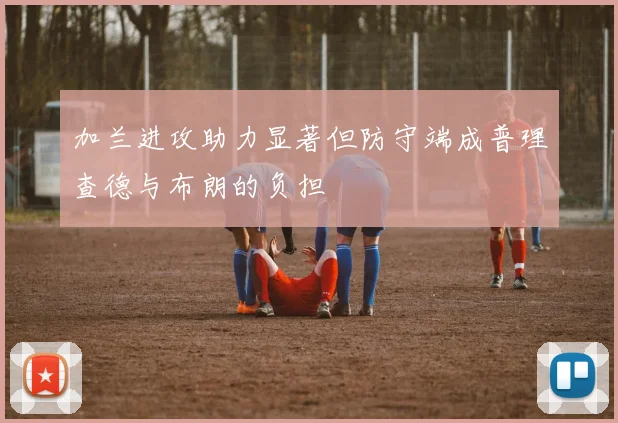 加兰进攻助力显著但防守端成普理查德与布朗的负担
