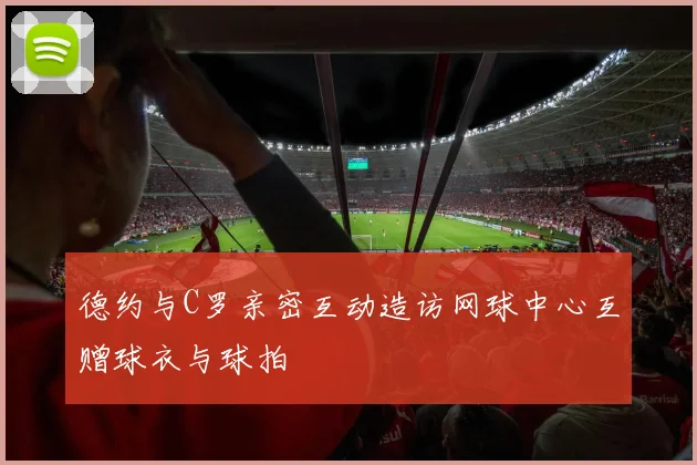 德约与C罗亲密互动造访网球中心互赠球衣与球拍