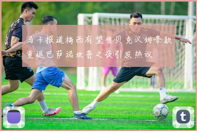 马卡报道梅西有望借贝克汉姆条款重返巴萨诺坎普之夜引发热议