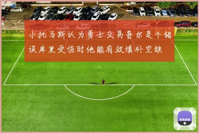 小托马斯认为勇士交易普尔是个错误库里受伤时他能有效填补空缺