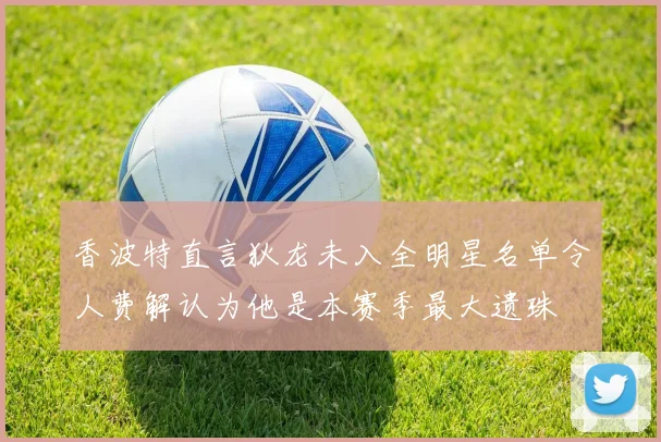 香波特直言狄龙未入全明星名单令人费解认为他是本赛季最大遗珠