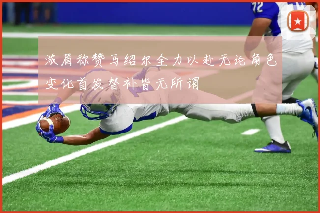 浓眉称赞马绍尔全力以赴无论角色变化首发替补皆无所谓