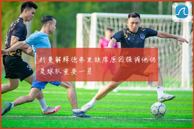 科曼解释德弗里缺席原因强调他仍是球队重要一员