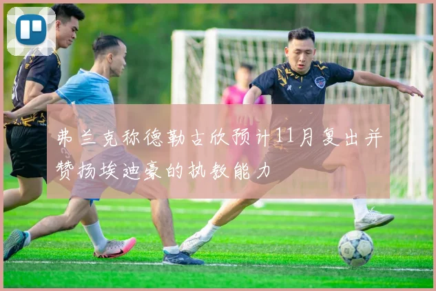 弗兰克称德勒古欣预计11月复出并赞扬埃迪豪的执教能力
