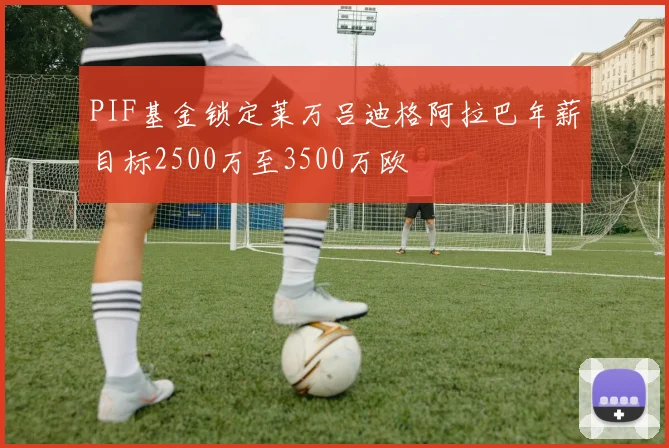 PIF基金锁定莱万吕迪格阿拉巴年薪目标2500万至3500万欧