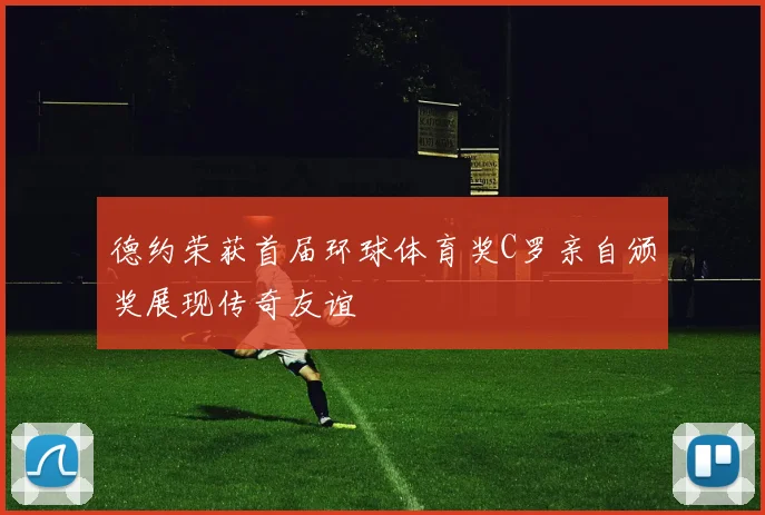 德约荣获首届环球体育奖C罗亲自颁奖展现传奇友谊