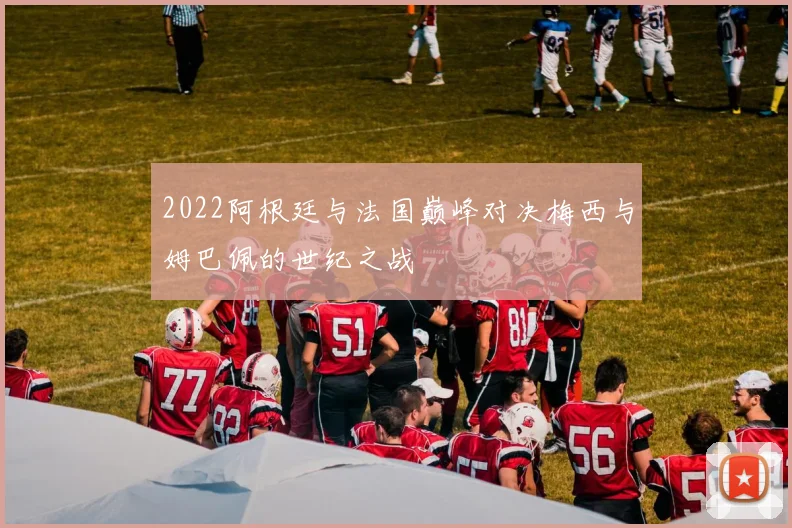 2022阿根廷与法国巅峰对决梅西与姆巴佩的世纪之战