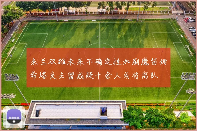 米兰双雄未来不确定性加剧魔笛姆希塔良去留成疑十余人或将离队