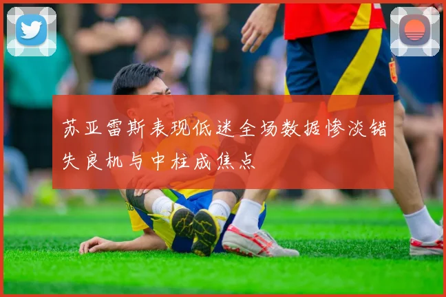 苏亚雷斯表现低迷全场数据惨淡错失良机与中柱成焦点