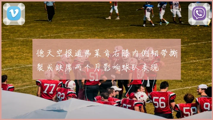 德天空报道弗莱肯右膝内侧韧带撕裂或缺席两个月影响球队表现