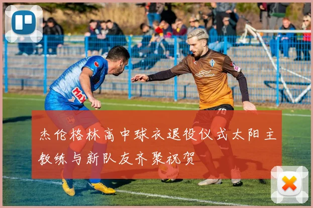 杰伦格林高中球衣退役仪式太阳主教练与新队友齐聚祝贺