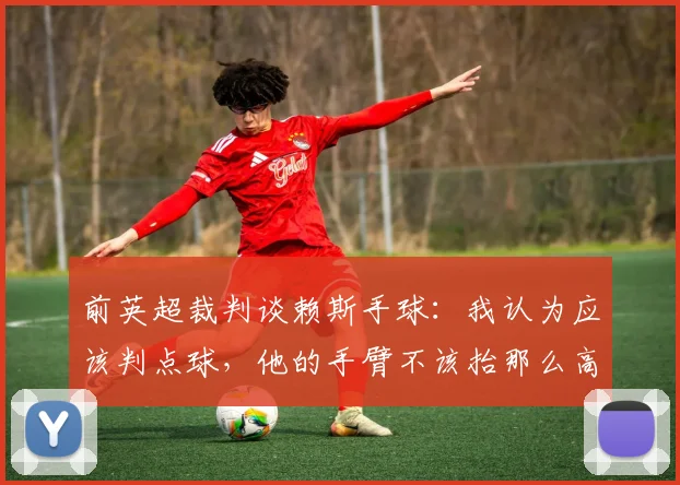 前英超裁判谈赖斯手球：我认为应该判点球，他的手臂不该抬那么高