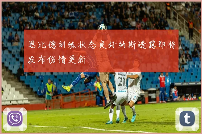 恩比德训练状态良好纳斯透露即将发布伤情更新