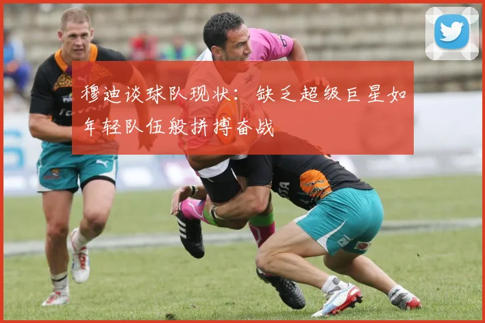 穆迪谈球队现状：缺乏超级巨星如年轻队伍般拼搏奋战