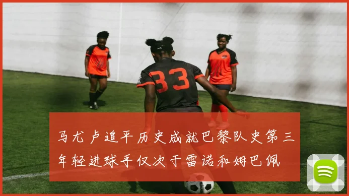 马尤卢追平历史成就巴黎队史第三年轻进球手仅次于雷诺和姆巴佩