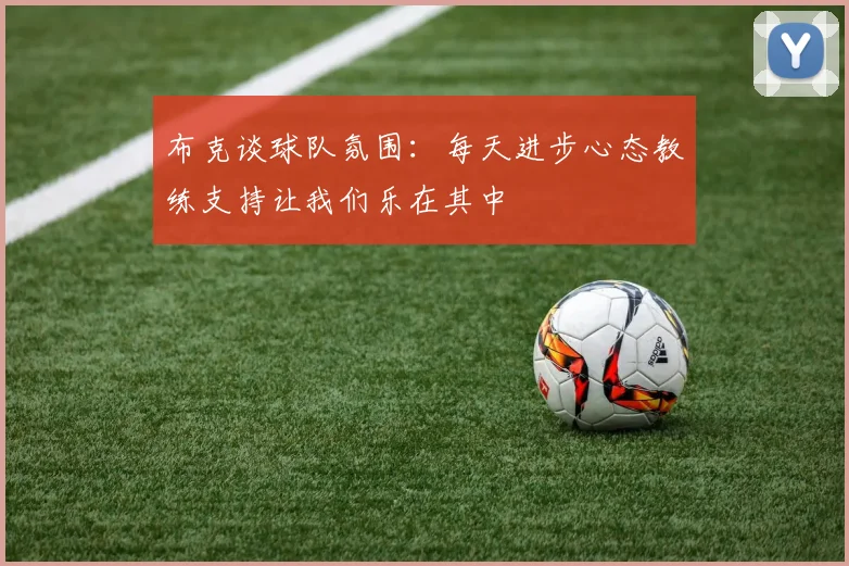 布克谈球队氛围：每天进步心态教练支持让我们乐在其中