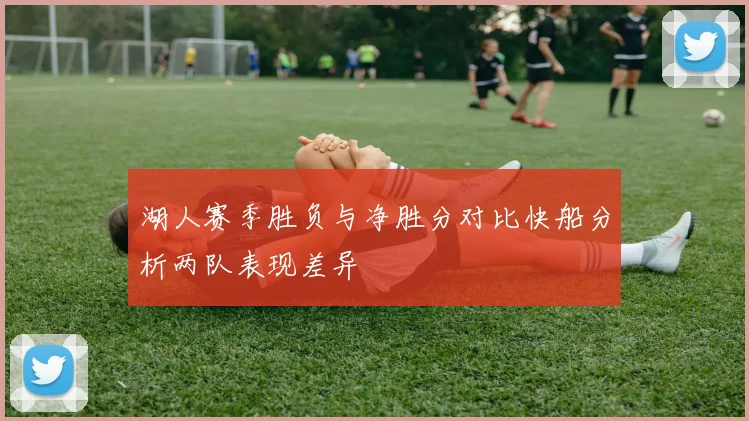 湖人赛季胜负与净胜分对比快船分析两队表现差异