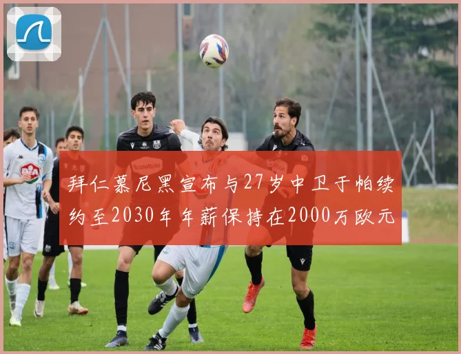 拜仁慕尼黑宣布与27岁中卫于帕续约至2030年年薪保持在2000万欧元不变