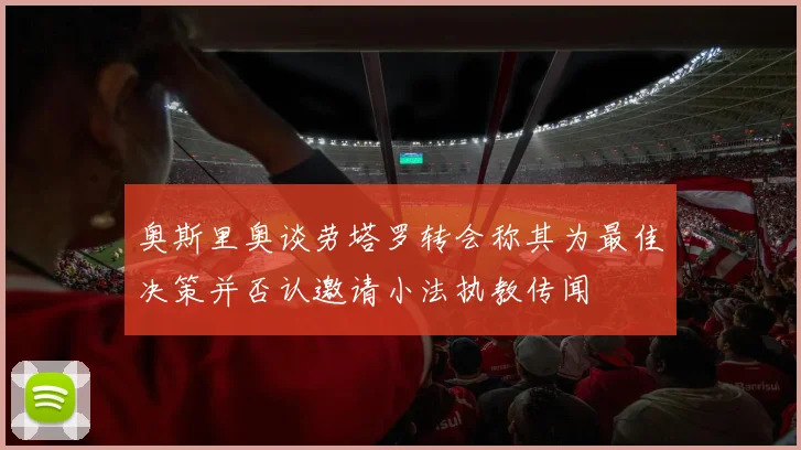 奥斯里奥谈劳塔罗转会称其为最佳决策并否认邀请小法执教传闻