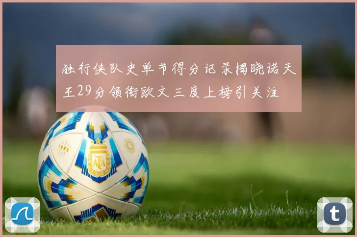 独行侠队史单节得分记录揭晓诺天王29分领衔欧文三度上榜引关注