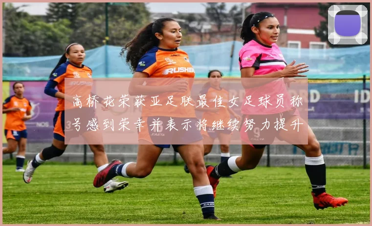 高桥花荣获亚足联最佳女足球员称号感到荣幸并表示将继续努力提升自己