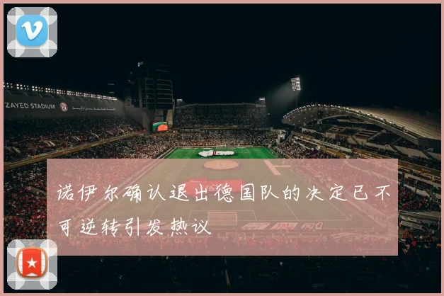 诺伊尔确认退出德国队的决定已不可逆转引发热议