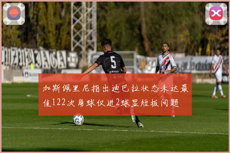 加斯佩里尼指出迪巴拉状态未达最佳122次角球仅进2球显短板问题