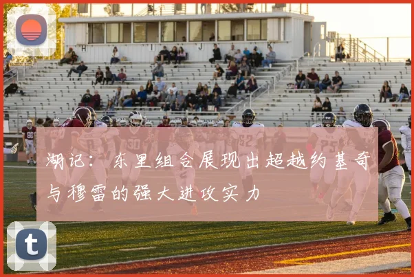 湖记：东里组合展现出超越约基奇与穆雷的强大进攻实力