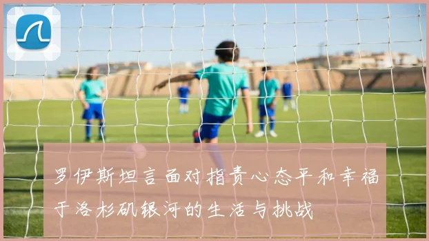 罗伊斯坦言面对指责心态平和幸福于洛杉矶银河的生活与挑战