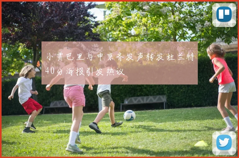 小贾巴里与申京齐发声转发杜兰特40分海报引发热议