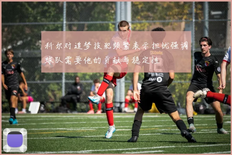 科尔对追梦技犯频繁表示担忧强调球队需要他的贡献与稳定性