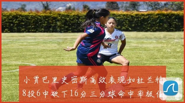 小贾巴里史密斯高效表现如杜兰特8投6中砍下16分三分球命中率极佳
