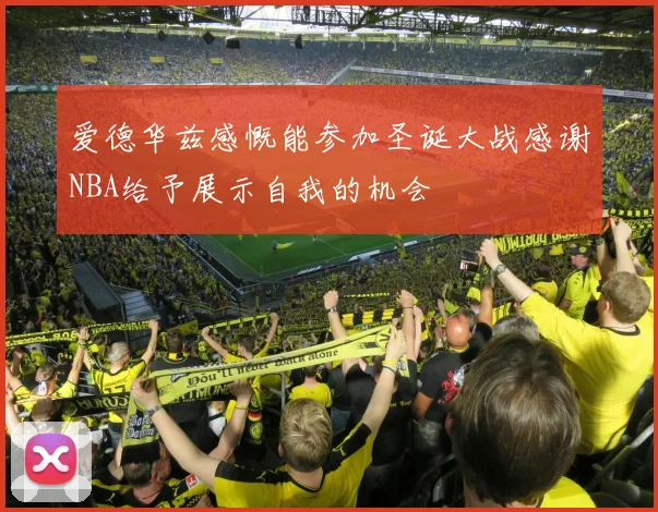 爱德华兹感慨能参加圣诞大战感谢NBA给予展示自我的机会