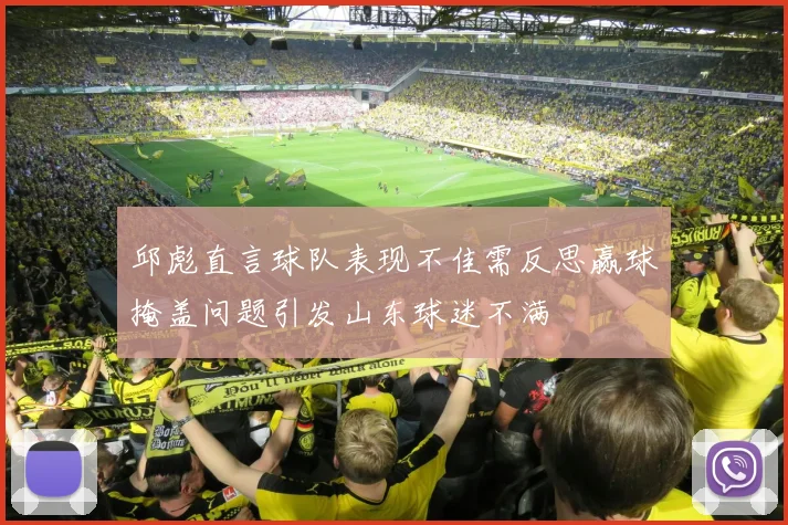 邱彪直言球队表现不佳需反思赢球掩盖问题引发山东球迷不满