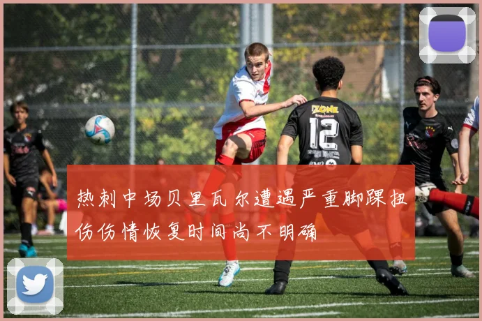 热刺中场贝里瓦尔遭遇严重脚踝扭伤伤情恢复时间尚不明确