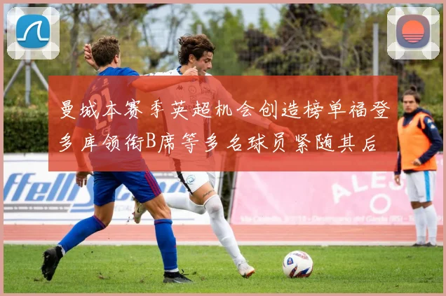 曼城本赛季英超机会创造榜单福登多库领衔B席等多名球员紧随其后