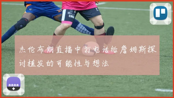 杰伦布朗直播中打电话给詹姆斯探讨植发的可能性与想法