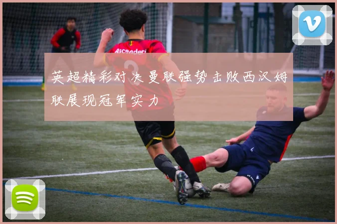 英超精彩对决曼联强势击败西汉姆联展现冠军实力