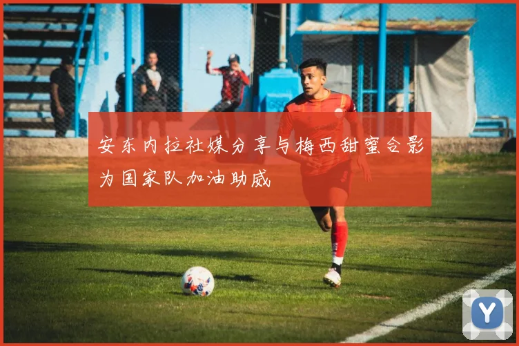 安东内拉社媒分享与梅西甜蜜合影为国家队加油助威