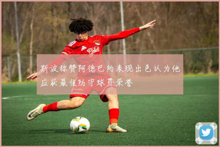 斯波称赞阿德巴约表现出色认为他应获最佳防守球员荣誉