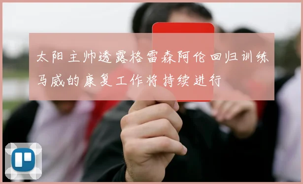 太阳主帅透露格雷森阿伦回归训练马威的康复工作将持续进行