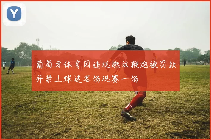葡萄牙体育因违规燃放鞭炮被罚款并禁止球迷客场观赛一场