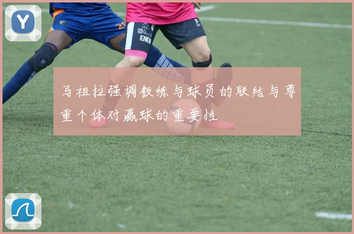 马祖拉强调教练与球员的联结与尊重个体对赢球的重要性