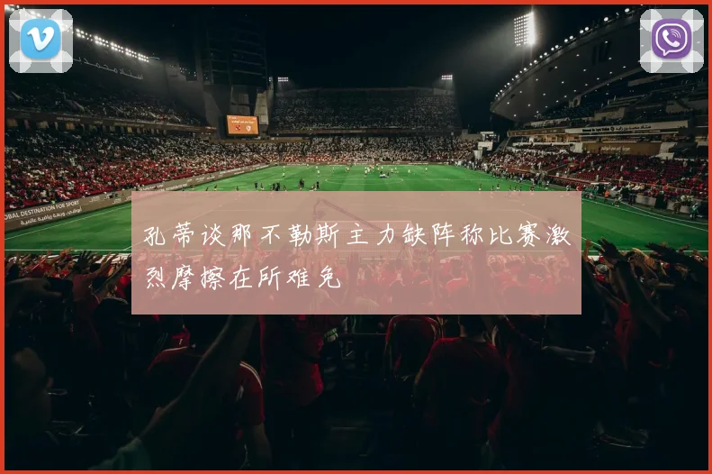 孔蒂谈那不勒斯主力缺阵称比赛激烈摩擦在所难免