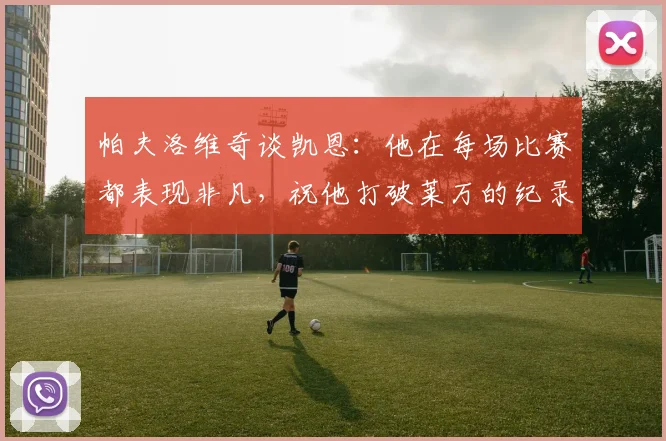 帕夫洛维奇谈凯恩：他在每场比赛都表现非凡，祝他打破莱万的纪录